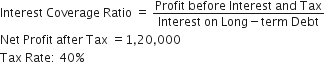 Interest space Coverage space Ratio space equals space fraction numerator Profit space before space Interest space and space Tax over denominator Interest space on space Long minus term space Debt end fraction
Net space Profit space after space Tax space equals 1 comma 20 comma 000
Tax space Rate colon space 40 percent sign