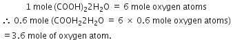 table row cell 1 space mole thin space left parenthesis COOH right parenthesis subscript 2 2 straight H subscript 2 straight O space equals space 6 space mole space oxygen space atoms end cell row cell therefore space 0.6 space mole space open parentheses COOH subscript 2 2 straight H subscript 2 straight O space equals space 6 space cross times space 0.6 space mole space oxygen space atoms close parentheses end cell end table
space equals 3.6 space mole space of space oxygen space atom.