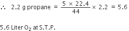therefore space space space 2.2 space straight g space propane space equals space fraction numerator 5 space cross times space 22.4 over denominator 44 end fraction cross times space 2.2 space equals space 5.6 space

5.6 space Liter thin space straight O subscript 2 space at space straight S. straight T. straight P.