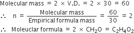 Molecular space mass space equals space 2 space cross times space straight V. straight D. space equals space 2 space cross times space 30 space equals space 60
therefore space space space space straight n space equals space fraction numerator Molecular space mass over denominator Empirical space formula space mass end fraction space equals space 60 over 30 space equals space 2
therefore space space space Moleuclar space formula space equals space 2 space cross times space CH subscript 2 straight O space equals space straight C subscript 2 straight H subscript 4 straight O subscript 2