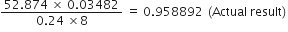 fraction numerator 52.874 space cross times space 0.03482 over denominator 0.24 space cross times 8 end fraction space equals space 0.958892 space left parenthesis Actual space result right parenthesis