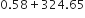 0.58 plus 324.65