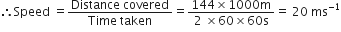 therefore Speed space equals fraction numerator Distance space covered over denominator Time space taken end fraction equals fraction numerator 144 cross times 1000 straight m over denominator 2 space cross times 60 cross times 60 straight s end fraction equals space 20 space ms to the power of negative 1 end exponent