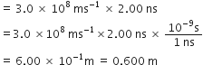 equals space 3.0 space cross times space 10 to the power of 8 space ms to the power of negative 1 end exponent space cross times space 2.00 space ns
equals 3.0 space cross times 10 to the power of 8 space ms to the power of negative 1 end exponent cross times 2.00 space ns space cross times space fraction numerator 10 to the power of negative 9 end exponent straight s over denominator 1 space ns end fraction
equals space 6.00 space cross times space 10 to the power of negative 1 end exponent straight m space equals space 0.600 space straight m
