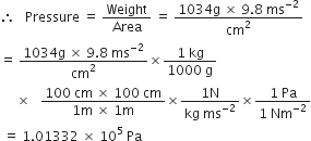 therefore space space space Pressure space equals space Weight over Area space equals space fraction numerator 1034 straight g space cross times space 9.8 space ms to the power of negative 2 end exponent over denominator cm squared end fraction
equals space fraction numerator 1034 straight g space cross times space 9.8 space ms to the power of negative 2 end exponent over denominator cm squared end fraction cross times fraction numerator 1 space kg over denominator 1000 space straight g end fraction
space space space space space cross times space space space fraction numerator 100 space cm space cross times space 100 space cm over denominator 1 straight m space cross times space 1 straight m end fraction cross times fraction numerator 1 straight N over denominator kg space ms to the power of negative 2 end exponent end fraction cross times fraction numerator 1 space Pa over denominator 1 space Nm to the power of negative 2 end exponent end fraction
space equals space 1.01332 space cross times space 10 to the power of 5 space Pa