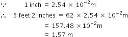 because space space space space space space space space space space space 1 space inch space equals space 2.54 space cross times space 10 to the power of negative 2 end exponent straight m
therefore space space space space 5 space feet space 2 space inches space equals space 62 space cross times space 2.54 space cross times space 10 to the power of negative 2 end exponent straight m
space space space space space space space space space space space space space space space space space space space space space space space space space space space space equals space 157.48 space cross times 10 to the power of negative 2 end exponent straight m
space space space space space space space space space space space space space space space space space space space space space space space space space space space space equals space 1.57 space straight m space space space space space space space space space space space space