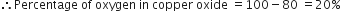 therefore Percentage space of space oxygen space in space copper space oxide space equals 100 minus 80 space equals 20 percent sign