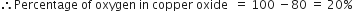 therefore Percentage space of space oxygen space in space copper space oxide space space equals space 100 space minus 80 space equals space 20 percent sign