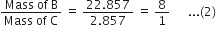 fraction numerator Mass space of space straight B over denominator Mass space of space straight C end fraction space equals space fraction numerator 22.857 over denominator 2.857 end fraction space equals space 8 over 1 space space space space space space... left parenthesis 2 right parenthesis