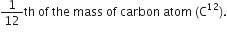 1 over 12 th space of space the space mass space of space carbon space atom space left parenthesis straight C to the power of 12 right parenthesis.