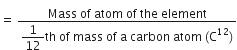 equals space fraction numerator Mass space of space atom space of space the space element over denominator begin display style 1 over 12 th space of space mass space of space straight a space carbon space atom space left parenthesis straight C to the power of 12 right parenthesis end style end fraction