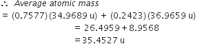 therefore space space A v e r a g e space a t o m i c space m a s s
equals space left parenthesis 0.7577 right parenthesis thin space left parenthesis 34.9689 space straight u right parenthesis space plus space left parenthesis 0.2423 right parenthesis thin space left parenthesis 36.9659 space straight u right parenthesis
space space space space space space space space space space space space space space space space space space space space space space space space space space space space space space space space space space space equals space 26.4959 plus 8.9568
space space space space space space space space space space space space space space space space space space space space space space space space space space space space space space space space space space space equals 35.4527 space straight u space space space space space space space space space space space space space space space space space space space space space space space space space space space space space space space space space space space space space space space space space space space space space space space
