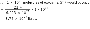therefore space space space 1 space cross times space 10 to the power of 21 space molecules space of space oxygen space at space STP space would space occupy space
equals space fraction numerator 22.4 over denominator 6.023 space cross times space 10 to the power of 23 end fraction cross times 1 cross times 10 to the power of 21
space space equals 3.72 space cross times space 10 to the power of negative 2 end exponent space litres.

