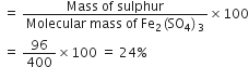 space equals space fraction numerator Mass space of space sulphur over denominator Molecular space mass space of space Fe subscript 2 left parenthesis SO subscript 4 right parenthesis subscript 3 end fraction cross times 100
space equals space 96 over 400 cross times 100 space equals space 24 percent sign