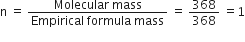 straight n space equals space fraction numerator Molecular space mass over denominator Empirical space formula space mass end fraction space equals space 368 over 368 space equals 1
