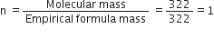 straight n space equals fraction numerator Molecular space mass over denominator Empirical space formula space mass end fraction space equals 322 over 322 equals 1
