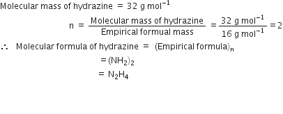 Molecular space mass space of space hydrazine space equals space 32 space straight g space mol to the power of negative 1 end exponent
space space space space space space space space space space space space space space space space space space space space space space space space space space space space space space space space space straight n space equals space fraction numerator Molecular space mass space of space hydrazine over denominator Empirical space formual space mass end fraction space equals fraction numerator 32 space straight g space mol to the power of negative 1 end exponent over denominator 16 space straight g space mol to the power of negative 1 end exponent end fraction equals 2
therefore space space space Molecular space formula space of space hydrazine space equals space space left parenthesis Empirical space formula right parenthesis subscript straight n
space space space space space space space space space space space space space space space space space space space space space space space space space space space space space space space space space space space space space space space space space space space space space space space equals left parenthesis NH subscript 2 right parenthesis subscript 2
space space space space space space space space space space space space space space space space space space space space space space space space space space space space space space space space space space space space space space space space space space space space space space equals space straight N subscript 2 straight H subscript 4
space space space space space space space space space space space space space space space space space space space space space space space
space

