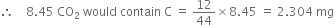 therefore space space space space 8.45 space CO subscript 2 space would space contain space straight C space equals space 12 over 44 cross times 8.45 space equals space 2.304 space mg