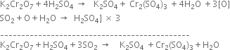 straight K subscript 2 Cr subscript 2 straight O subscript 7 plus 4 straight H subscript 2 SO subscript 4 space rightwards arrow space space space straight K subscript 2 SO subscript 4 plus space Cr subscript 2 left parenthesis SO subscript 4 right parenthesis subscript 3 space plus 4 straight H subscript 2 straight O space plus 3 left square bracket straight O right square bracket
SO subscript 2 plus straight O plus straight H subscript 2 straight O space rightwards arrow space space straight H subscript 2 SO subscript 4 right square bracket space cross times space 3
_____________________________________________
straight K subscript 2 Cr subscript 2 straight O subscript 7 plus straight H subscript 2 SO subscript 4 plus 3 SO subscript 2 space rightwards arrow space space space space straight K subscript 2 SO subscript 4 space plus Cr subscript 2 left parenthesis SO subscript 4 right parenthesis subscript 3 plus straight H subscript 2 straight O