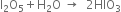 straight I subscript 2 straight O subscript 5 plus straight H subscript 2 straight O space rightwards arrow space space 2 HIO subscript 3