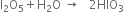 straight I subscript 2 straight O subscript 5 plus straight H subscript 2 straight O space rightwards arrow space space space 2 HIO subscript 3
