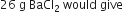 26 space straight g space BaCl subscript 2 space would space give space