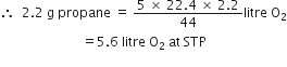 therefore space space 2.2 space straight g space propane space equals space fraction numerator 5 space cross times space 22.4 space cross times space 2.2 over denominator 44 end fraction litre space straight O subscript 2
space space space space space space space space space space space space space space space space space space space space space space space space space equals 5.6 space litre space straight O subscript 2 space at space STP
