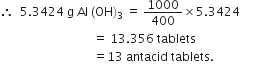 therefore space space 5.3424 space straight g space Al space left parenthesis OH right parenthesis subscript 3 space equals space 1000 over 400 cross times 5.3424
space space space space space space space space space space space space space space space space space space space space space space space space space space space space space space space equals space 13.356 space tablets
space space space space space space space space space space space space space space space space space space space space space space space space space space space space space space space equals 13 space antacid space tablets. space space space space space space space space space space space space space
