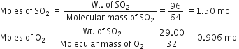 Moles space of space SO subscript 2 space equals space fraction numerator Wt. space of space SO subscript 2 over denominator Molecular space mass space of space SO subscript 2 end fraction equals 96 over 64 space equals 1.50 space mol
Moles space of space straight O subscript 2 space equals fraction numerator Wt. space of space SO subscript 2 over denominator Molecular space mass space of space straight O subscript 2 end fraction equals fraction numerator 29.00 over denominator 32 end fraction equals 0.906 space mol