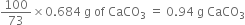 100 over 73 cross times 0.684 space straight g space of space CaCO subscript 3 space equals space 0.94 space straight g space CaCO subscript 3