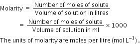 Molarity space equals space fraction numerator Number space of space moles space of space solute over denominator Volume space of space solution space in space litres end fraction
space space space space space space space space space space space space equals space fraction numerator Number space of space moles space of space solute over denominator Volume space of space solution space in space ml end fraction cross times 1000
The space units space of space molarity space are space moles space per space litre left parenthesis mol space straight L to the power of negative 1 end exponent right parenthesis.