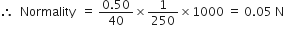 therefore space space Normality space space equals space fraction numerator 0.50 over denominator 40 end fraction cross times 1 over 250 cross times 1000 space equals space 0.05 space straight N