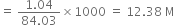 equals space fraction numerator 1.04 over denominator 84.03 end fraction cross times 1000 space equals space 12.38 space straight M