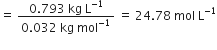 equals space fraction numerator 0.793 space kg space straight L to the power of negative 1 end exponent over denominator 0.032 space kg space mol to the power of negative 1 end exponent end fraction space equals space 24.78 space mol space straight L to the power of negative 1 end exponent
