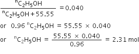 fraction numerator straight C presuperscript straight n subscript 2 straight H subscript 5 OH over denominator straight C presuperscript straight n subscript 2 straight H subscript 5 OH plus 55.55 end fraction space equals 0.040
or space space space 0.96 space straight C presuperscript straight n subscript 2 straight H subscript 5 OH space equals space 55.55 space cross times space 0.040
or space space space space space straight C presuperscript straight n subscript 2 straight H subscript 5 OH space equals space fraction numerator 55.55 space cross times space 0.040 over denominator 0.96 end fraction space equals space 2.31 space mol
