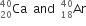 Ca presubscript 20 presuperscript 40 space space and space space Ar presubscript 18 presuperscript 40