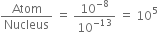 Atom over Nucleus space equals space 10 to the power of negative 8 end exponent over 10 to the power of negative 13 end exponent space equals space 10 to the power of 5
