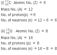 space left parenthesis straight i right parenthesis space straight C presubscript 06 presuperscript 12 colon space Atomic space No. space left parenthesis straight Z right parenthesis space equals space 6
space Mass space No. space left parenthesis straight A right parenthesis space equals space 12
space No. space of space proton left parenthesis straight p right parenthesis space equals 6
space No. space of space neutrons space left parenthesis straight n right parenthesis space equals 12 minus 6 space equals space 6

space left parenthesis ii right parenthesis space straight O presubscript 08 presuperscript 16 colon space space Atomic space No. space left parenthesis straight Z right parenthesis space equals space 8
space Mass space No. space left parenthesis straight A right parenthesis space equals space 16
space No. space of space protons space left parenthesis straight p right parenthesis space equals space 8
space No. space of space neutrons space left parenthesis straight n right parenthesis space equals 16 minus 8 space equals space 8
