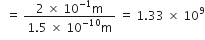 space space equals space fraction numerator 2 space cross times space 10 to the power of negative 1 end exponent straight m over denominator 1.5 space cross times space 10 to the power of negative 10 end exponent straight m end fraction space equals space 1.33 space cross times space 10 to the power of 9