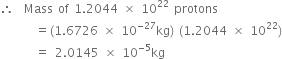 therefore space space Mass space of space 1.2044 space cross times space 10 to the power of 22 space protons
space space space space space space space equals left parenthesis 1.6726 space cross times space 10 to the power of negative 27 end exponent kg right parenthesis space left parenthesis 1.2044 space cross times space 10 to the power of 22 right parenthesis
space space space space space space space equals space 2.0145 space cross times space 10 to the power of negative 5 end exponent kg