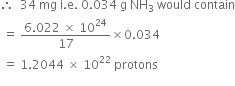 therefore space space 34 space mg space straight i. straight e. space 0.034 space straight g space NH subscript 3 space would space contain
space equals space fraction numerator 6.022 space cross times space 10 to the power of 24 over denominator 17 end fraction cross times 0.034 space
space equals space 1.2044 space cross times space 10 to the power of 22 space protons
