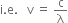 straight i. straight e. space space space straight v space equals space straight c over straight lambda