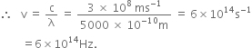 therefore space space space straight v space equals space straight c over straight lambda space equals space fraction numerator 3 space cross times space 10 to the power of 8 space ms to the power of negative 1 end exponent over denominator 5000 space cross times space 10 to the power of negative 10 end exponent straight m end fraction space equals space 6 cross times 10 to the power of 14 straight s to the power of negative 1 end exponent
space space space space space space space space equals 6 cross times 10 to the power of 14 Hz.
