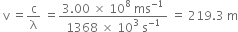 space straight v space equals straight c over straight lambda space equals fraction numerator 3.00 space cross times space 10 to the power of 8 space ms to the power of negative 1 end exponent over denominator 1368 space cross times space 10 cubed space straight s to the power of negative 1 end exponent end fraction space equals space 219.3 space straight m