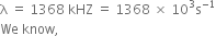 straight lambda space equals space 1368 space kHZ space equals space 1368 space cross times space 10 cubed straight s to the power of negative 1 end exponent
We space know comma