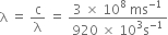 straight lambda space equals space straight c over straight lambda space equals space fraction numerator 3 space cross times space 10 to the power of 8 space ms to the power of negative 1 end exponent over denominator 920 space cross times space 10 cubed straight s to the power of negative 1 end exponent end fraction
