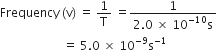 Frequency space left parenthesis straight v right parenthesis space equals space 1 over straight T space equals fraction numerator 1 over denominator 2.0 space cross times space 10 to the power of negative 10 end exponent straight s end fraction
space space space space space space space space space space space space space space space space space space space space space equals space 5.0 space cross times space 10 to the power of negative 9 end exponent straight s to the power of negative 1 end exponent