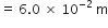 equals space 6.0 space cross times space 10 to the power of negative 2 end exponent space straight m