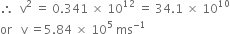 therefore space space straight v squared space equals space 0.341 space cross times space 10 to the power of 12 space equals space 34.1 space cross times space 10 to the power of 10
or space space space straight v space equals 5.84 space cross times space 10 to the power of 5 space ms to the power of negative 1 end exponent