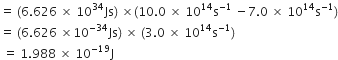 equals space left parenthesis 6.626 space cross times space 10 to the power of 34 Js right parenthesis space cross times left parenthesis 10.0 space cross times space 10 to the power of 14 straight s to the power of negative 1 end exponent space minus 7.0 space cross times space 10 to the power of 14 straight s to the power of negative 1 end exponent right parenthesis
equals space left parenthesis 6.626 space cross times 10 to the power of negative 34 end exponent Js right parenthesis space cross times space left parenthesis 3.0 space cross times space 10 to the power of 14 straight s to the power of negative 1 end exponent right parenthesis
space equals space 1.988 space cross times space 10 to the power of negative 19 end exponent straight J